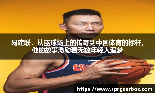 易建联：从篮球场上的传奇到中国体育的标杆，他的故事激励着无数年轻人追梦