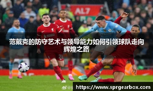 范戴克的防守艺术与领导能力如何引领球队走向辉煌之路