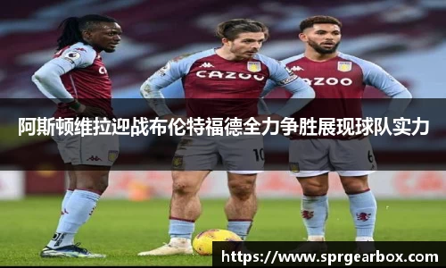 阿斯顿维拉迎战布伦特福德全力争胜展现球队实力