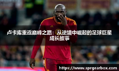 卢卡库重返巅峰之路：从逆境中崛起的足球巨星成长故事